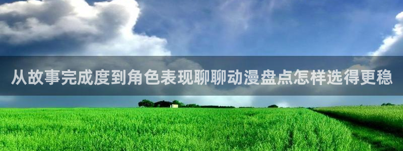 动漫内容:从故事完成度到角色表现聊聊动漫盘点怎样选得更稳