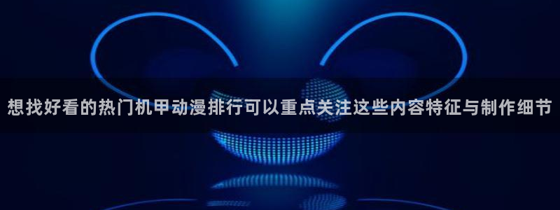 动漫分类:想找好看的热门机甲动漫排行可以重点关注这些内容特征与制作细节